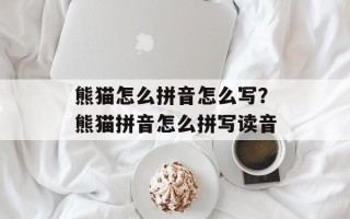 熊猫怎么拼音怎么写？熊猫拼音怎么拼写读音