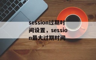 session过期时间设置，session最大过期时间