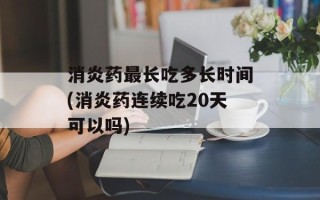 消炎药最长吃多长时间(消炎药连续吃20天可以吗)