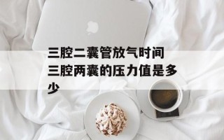 三腔二囊管放气时间 三腔两囊的压力值是多少