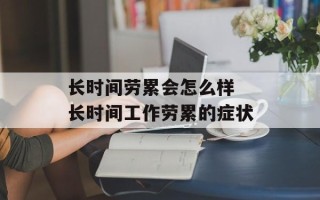长时间劳累会怎么样 长时间工作劳累的症状