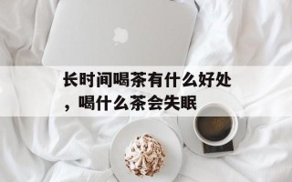 长时间喝茶有什么好处，喝什么茶会失眠