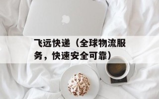 飞远快递（全球物流服务，快速安全可靠）