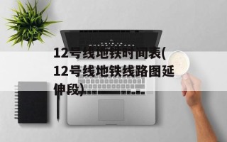 12号线地铁时间表(12号线地铁线路图延伸段)