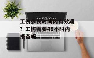 工伤多长时间内有效期？工伤需要48小时内报备吗
