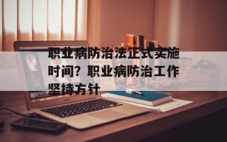 职业病防治法正式实施时间？职业病防治工作坚持方针