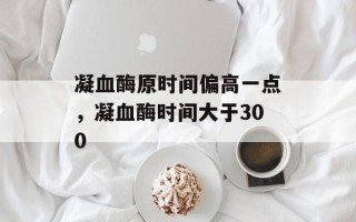 凝血酶原时间偏高一点，凝血酶时间大于300