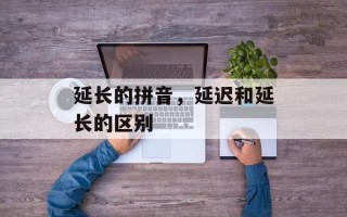 延长的拼音，延迟和延长的区别