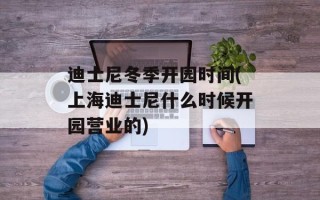 迪士尼冬季开园时间(上海迪士尼什么时候开园营业的)