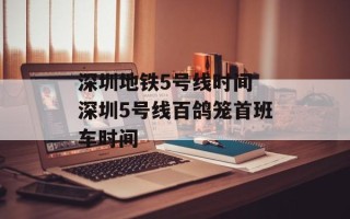 深圳地铁5号线时间 深圳5号线百鸽笼首班车时间