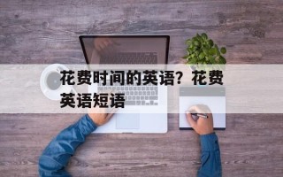 花费时间的英语？花费英语短语