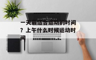 一天最适合运动的时间？上午什么时候运动时间