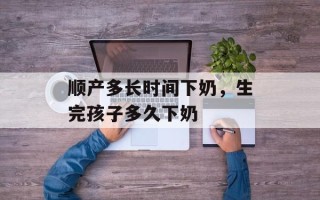 顺产多长时间下奶，生完孩子多久下奶