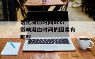 活化凝血时间act？影响凝血时间的因素有哪些