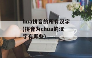 hua拼音的所有汉字(拼音为chua的汉字有哪些)