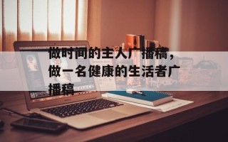 做时间的主人广播稿，做一名健康的生活者广播稿