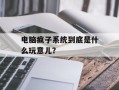 电脑疯子系统到底是什么玩意儿？
