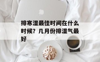 排寒湿最佳时间在什么时候？几月份排湿气最好