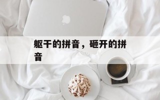躯干的拼音，砸开的拼音