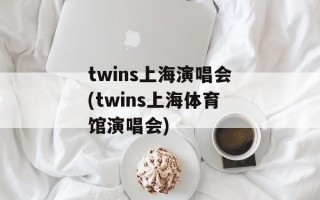 twins上海演唱会(twins上海体育馆演唱会)
