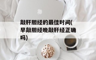 敲肝胆经的最佳时间(早敲胆经晚敲肝经正确吗)