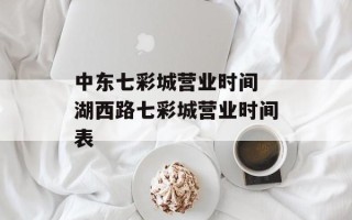 中东七彩城营业时间 湖西路七彩城营业时间表