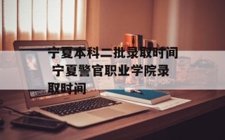 宁夏本科二批录取时间 宁夏警官职业学院录取时间