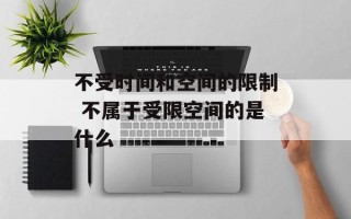 不受时间和空间的限制 不属于受限空间的是什么