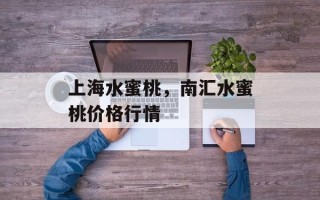 上海水蜜桃，南汇水蜜桃价格行情