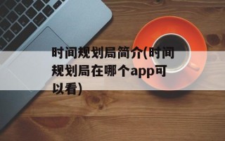 时间规划局简介(时间规划局在哪个app可以看)
