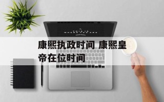 康熙执政时间 康熙皇帝在位时间