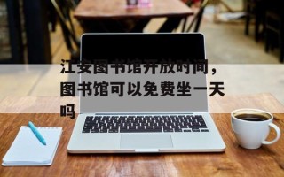 江安图书馆开放时间，图书馆可以免费坐一天吗
