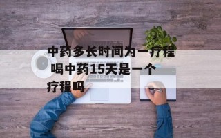 中药多长时间为一疗程 喝中药15天是一个疗程吗