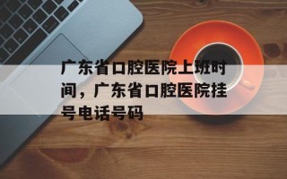 广东省口腔医院上班时间，广东省口腔医院挂号电话号码