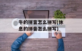 牛的拼音怎么拼写(休息的拼音怎么拼写)