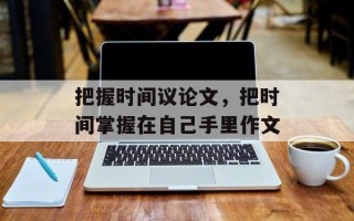 把握时间议论文，把时间掌握在自己手里作文