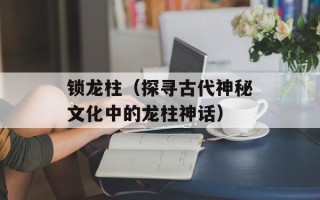 锁龙柱（探寻古代神秘文化中的龙柱神话）