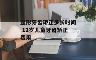 整形牙齿矫正多长时间 12岁儿童牙齿矫正费用