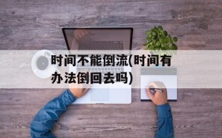 时间不能倒流(时间有办法倒回去吗)