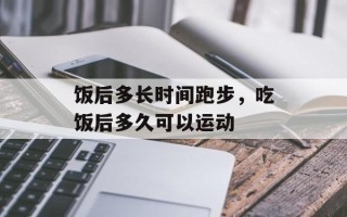 饭后多长时间跑步，吃饭后多久可以运动