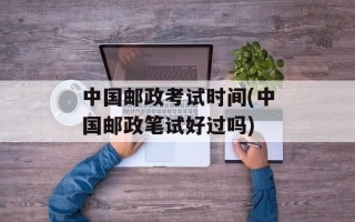 中国邮政考试时间(中国邮政笔试好过吗)