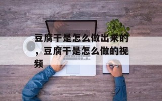 豆腐干是怎么做出来的，豆腐干是怎么做的视频