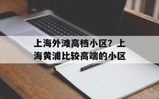 上海外滩高档小区？上海黄浦比较高端的小区