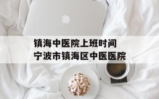 镇海中医院上班时间 宁波市镇海区中医医院