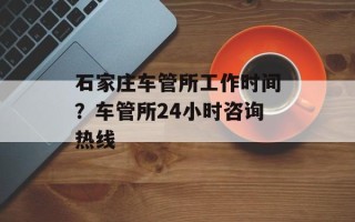 石家庄车管所工作时间？车管所24小时咨询热线