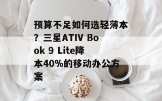 预算不足如何选轻薄本？三星ATIV Book 9 Lite降本40%的移动办公方案