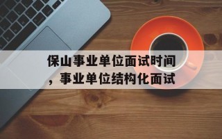 保山事业单位面试时间，事业单位结构化面试