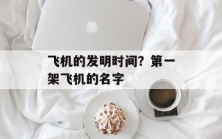 飞机的发明时间？第一架飞机的名字