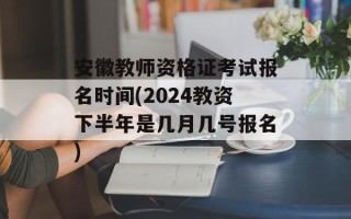 安徽教师资格证考试报名时间(2024教资下半年是几月几号报名)
