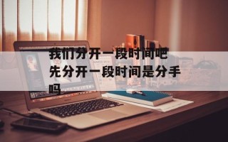 我们分开一段时间吧 先分开一段时间是分手吗